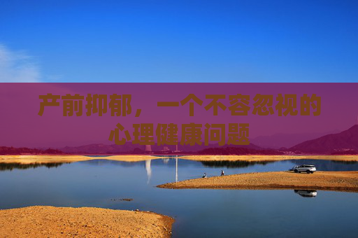 产前抑郁，一个不容忽视的心理健康问题