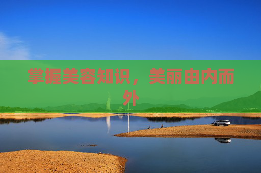 掌握美容知识，美丽由内而外