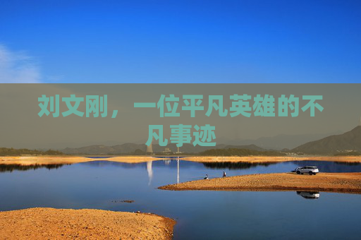 刘文刚，一位平凡英雄的不凡事迹