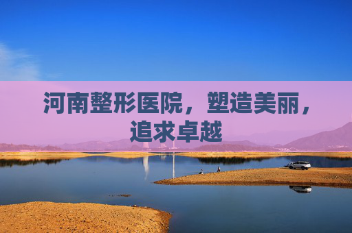 河南整形医院，塑造美丽，追求卓越