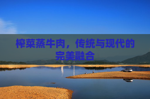 榨菜蒸牛肉，传统与现代的完美融合