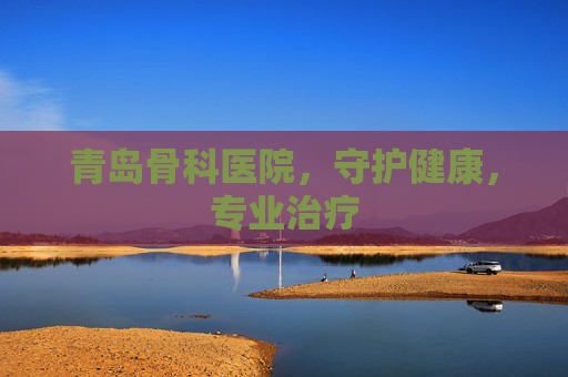 青岛骨科医院，守护健康，专业治疗