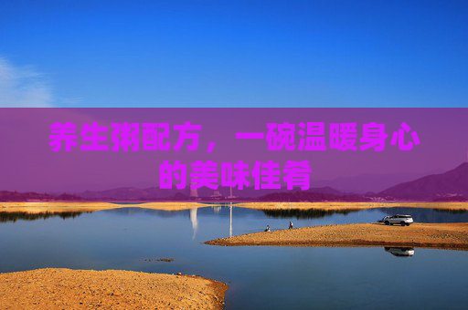 养生粥配方，一碗温暖身心的美味佳肴