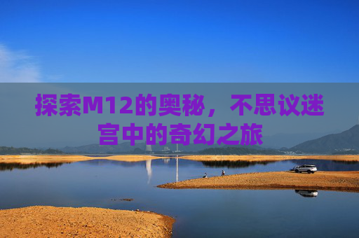 探索M12的奥秘,不思议迷宫中的奇幻之旅 探索M12的奥秘,不思议迷宫中的奇幻之旅