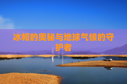 冰帽的奥秘与地球气候的守护者