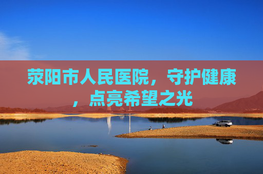 荥阳市人民医院，守护健康，点亮希望之光