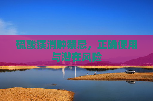 硫酸镁消肿禁忌，正确使用与潜在风险