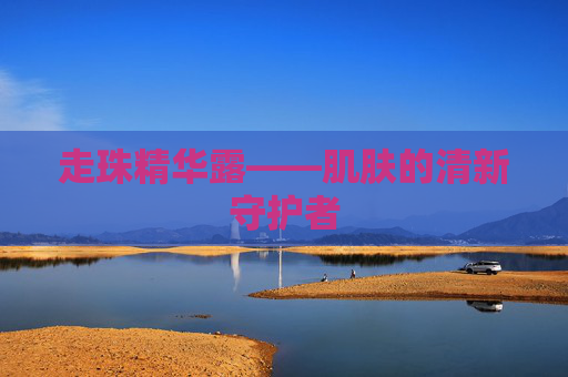 走珠精华露——肌肤的清新守护者