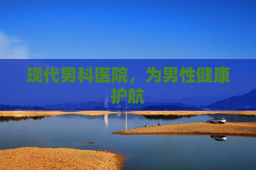 现代男科医院，为男性健康护航