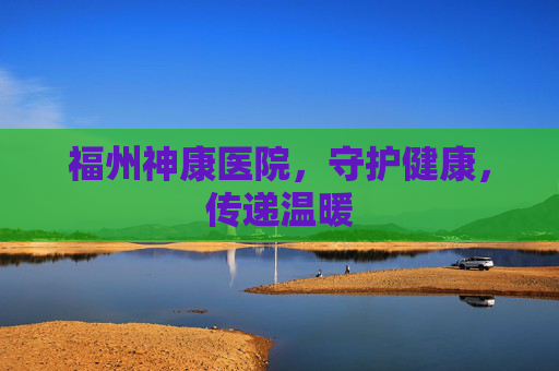 福州神康医院，守护健康，传递温暖
