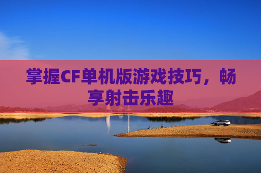 掌握CF单机版游戏技巧，畅享射击乐趣
