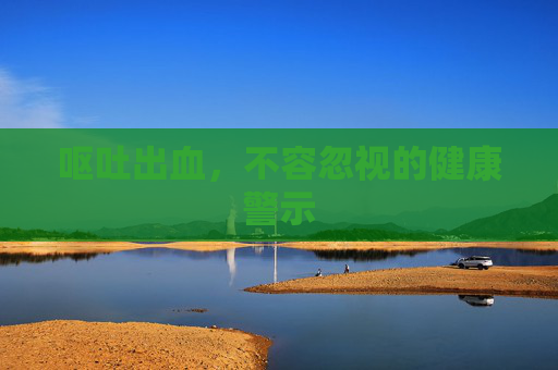呕吐出血，不容忽视的健康警示