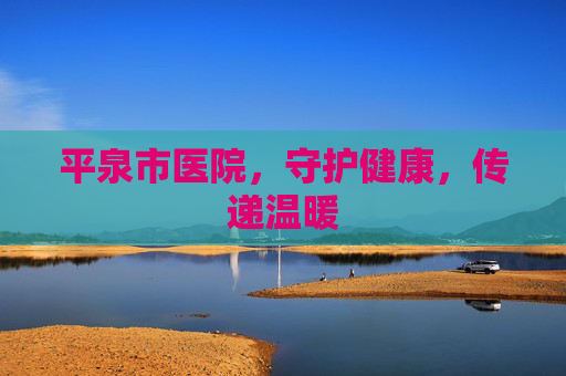 平泉市医院，守护健康，传递温暖