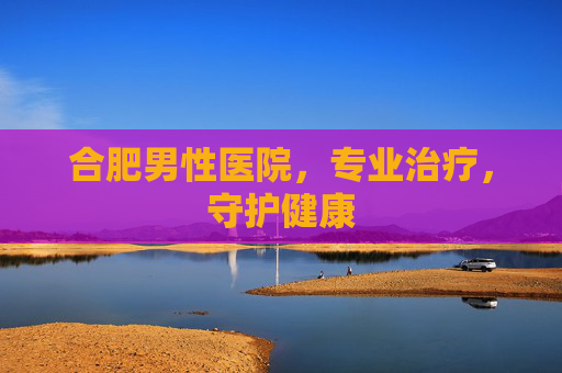 合肥男性医院，专业治疗，守护健康