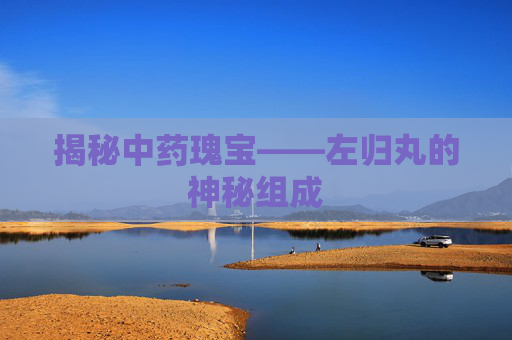 揭秘中药瑰宝——左归丸的神秘组成