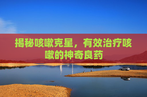 揭秘咳嗽克星，有效治疗咳嗽的神奇良药