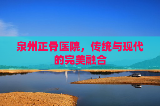 泉州正骨医院，传统与现代的完美融合