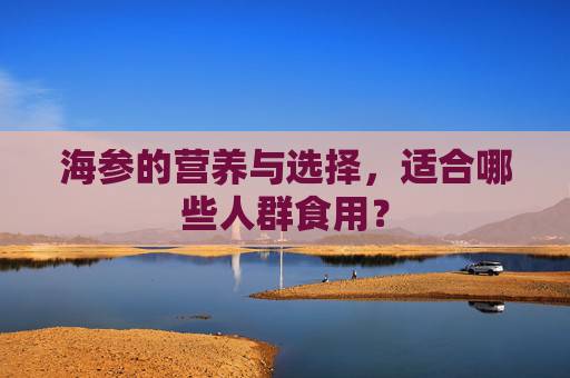 海参的营养与选择，适合哪些人群食用？