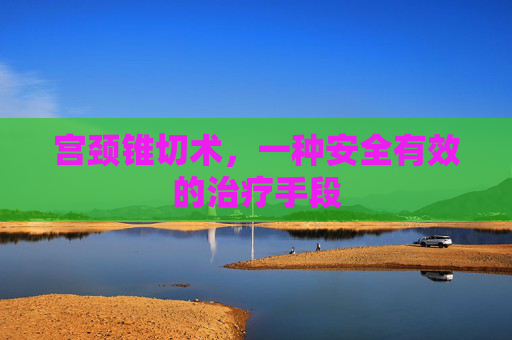 宫颈锥切术，一种安全有效的治疗手段