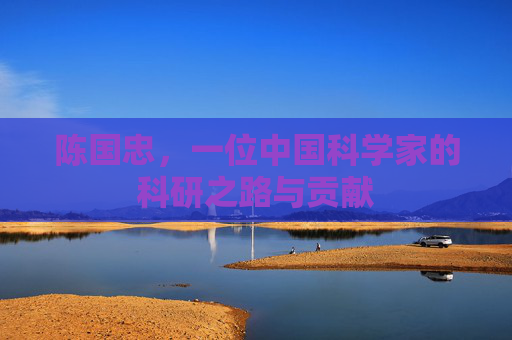 陈国忠，一位中国科学家的科研之路与贡献