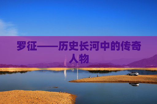 罗征——历史长河中的传奇人物