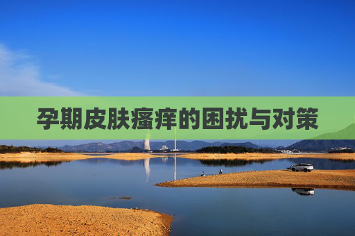 孕期皮肤瘙痒的困扰与对策
