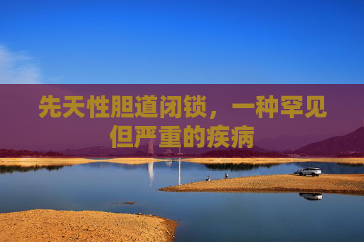 先天性胆道闭锁，一种罕见但严重的疾病