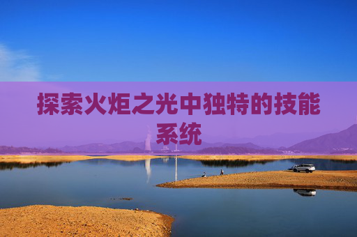 探索火炬之光中独特的技能系统