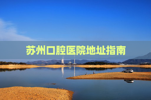 苏州口腔医院地址指南
