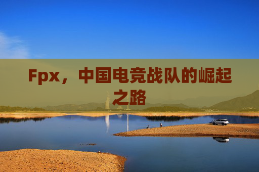 Fpx，中国电竞战队的崛起之路