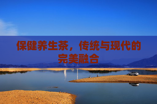保健养生茶，传统与现代的完美融合