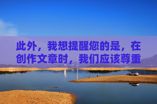 此外，我想提醒您的是，在创作文章时，我们应该尊重他人的感受和文化差异，避免使用可能引起争议或冒犯的语言和内容。同时，我们也应该关注社会的道德风尚和价值观，努力传播正能量和积极的信息