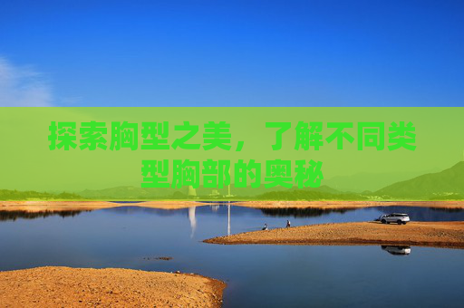 探索胸型之美，了解不同类型胸部的奥秘