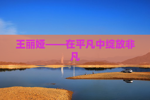 王丽娅——在平凡中绽放非凡