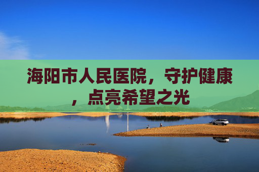 海阳市人民医院，守护健康，点亮希望之光
