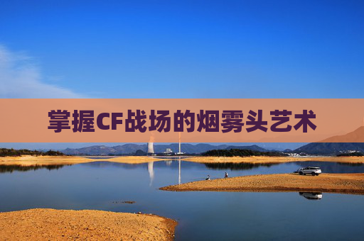 掌握CF战场的烟雾头艺术