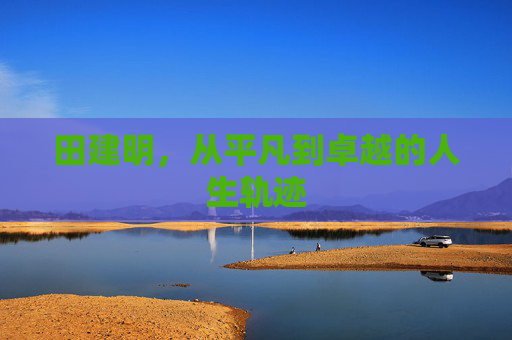 田建明，从平凡到卓越的人生轨迹