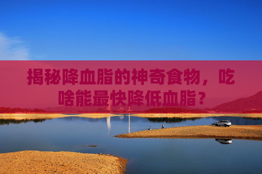 揭秘降血脂的神奇食物，吃啥能最快降低血脂？