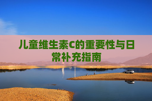 儿童维生素C的重要性与日常补充指南