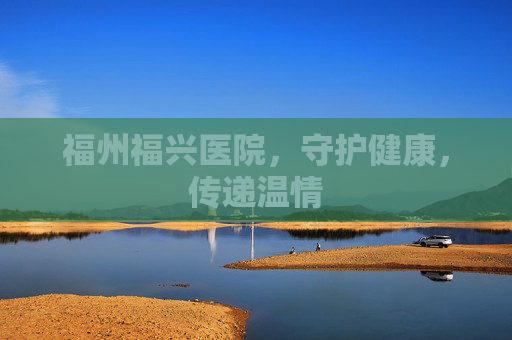 福州福兴医院，守护健康，传递温情