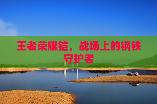 王者荣耀铠，战场上的钢铁守护者