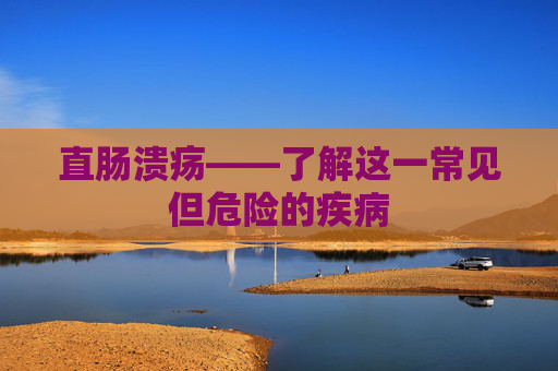 直肠溃疡——了解这一常见但危险的疾病