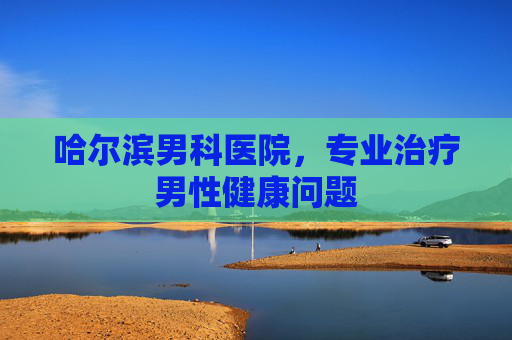 哈尔滨男科医院，专业治疗男性健康问题