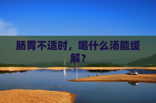 肠胃不适时，喝什么汤能缓解？