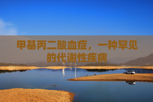 甲基丙二酸血症，一种罕见的代谢性疾病