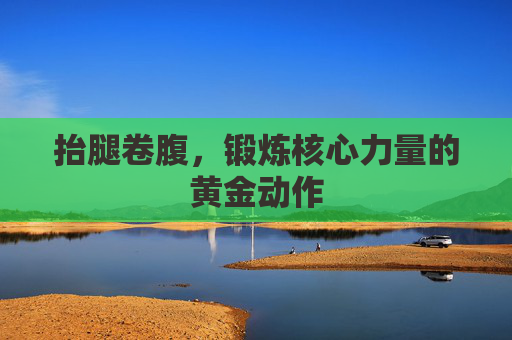 抬腿卷腹，锻炼核心力量的黄金动作