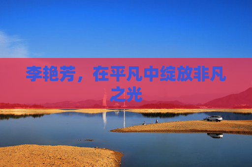 李艳芳，在平凡中绽放非凡之光