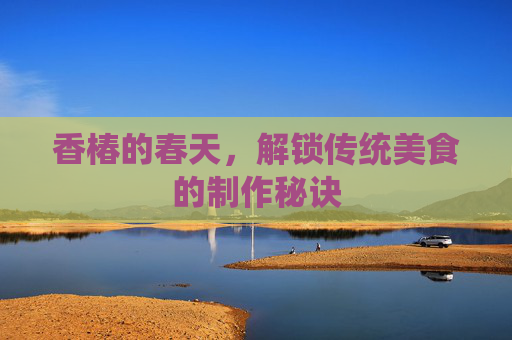 香椿的春天，解锁传统美食的制作秘诀