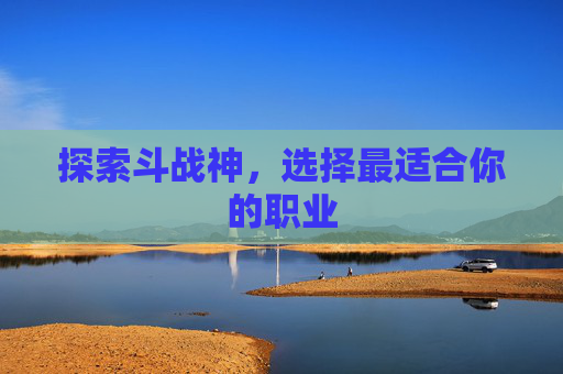 探索斗战神，选择最适合你的职业