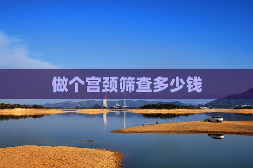 做个宫颈筛查多少钱